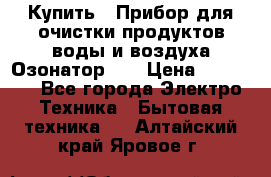 Купить : Прибор для очистки продуктов,воды и воздуха.Озонатор    › Цена ­ 25 500 - Все города Электро-Техника » Бытовая техника   . Алтайский край,Яровое г.